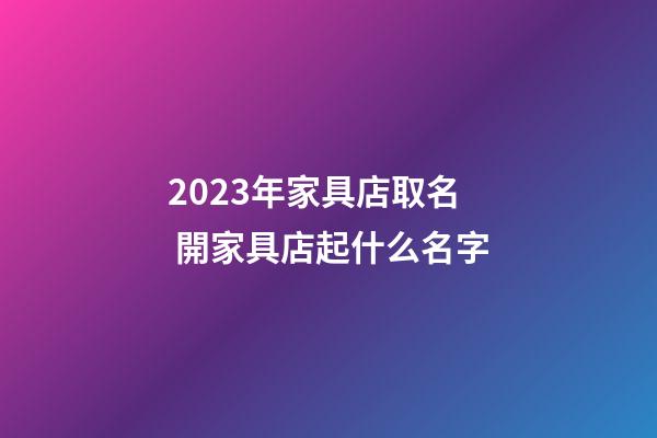 2023年家具店取名 開家具店起什么名字-第1張-店鋪起名-玄機派